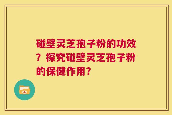 碰壁灵芝孢子粉的功效？探究碰壁灵芝孢子粉的保健作用？