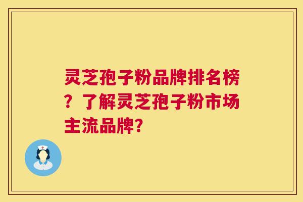 灵芝孢子粉品牌排名榜？了解灵芝孢子粉市场主流品牌？
