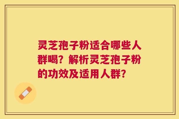 灵芝孢子粉适合哪些人群喝？解析灵芝孢子粉的功效及适用人群？