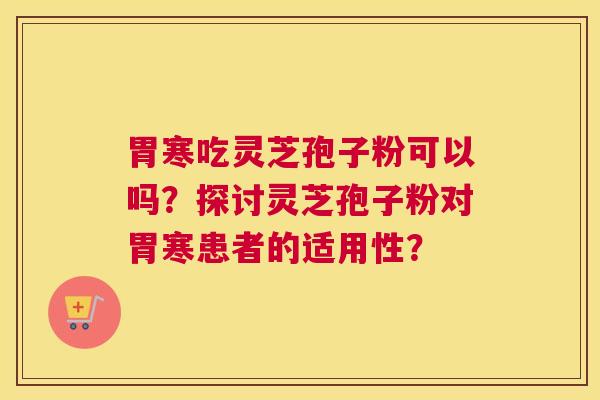 胃寒吃灵芝孢子粉可以吗？探讨灵芝孢子粉对胃寒患者的适用性？