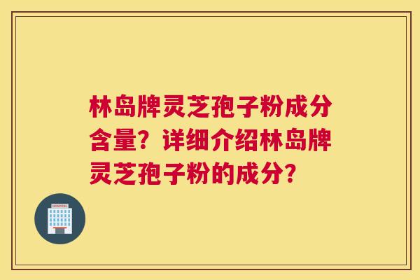 林岛牌灵芝孢子粉成分含量？详细介绍林岛牌灵芝孢子粉的成分？