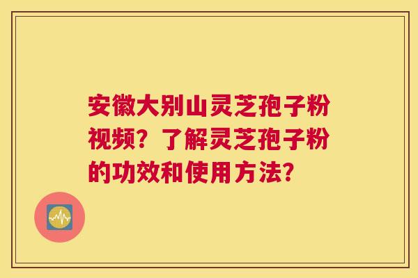 安徽大别山灵芝孢子粉视频？了解灵芝孢子粉的功效和使用方法？