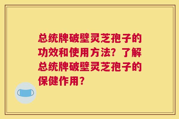 总统牌破壁灵芝孢子的功效和使用方法？了解总统牌破壁灵芝孢子的保健作用？