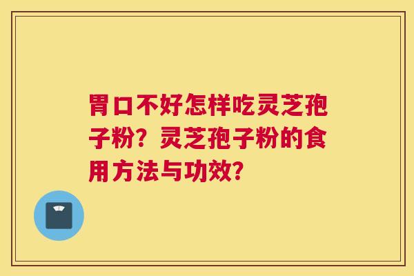 胃口不好怎样吃灵芝孢子粉？灵芝孢子粉的食用方法与功效？