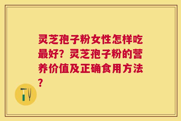 灵芝孢子粉女性怎样吃好？灵芝孢子粉的营养价值及正确食用方法？