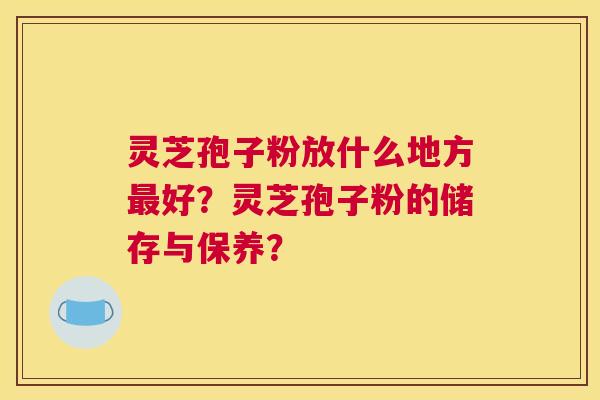 灵芝孢子粉放什么地方好？灵芝孢子粉的储存与保养？