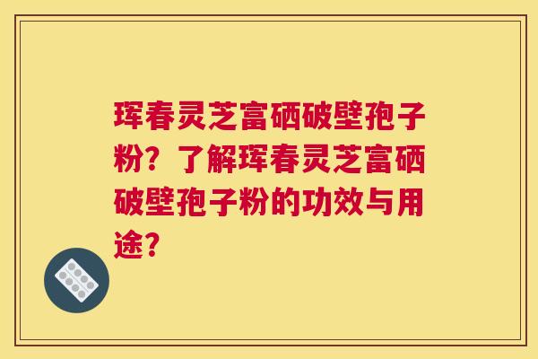 珲春灵芝富硒破壁孢子粉？了解珲春灵芝富硒破壁孢子粉的功效与用途？