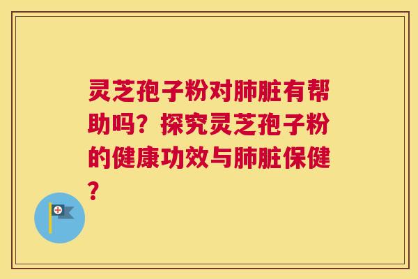 灵芝孢子粉对脏有帮助吗？探究灵芝孢子粉的健康功效与脏保健？