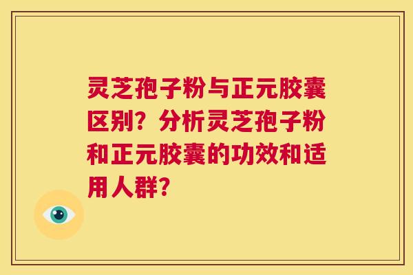 灵芝孢子粉与正元胶囊区别？分析灵芝孢子粉和正元胶囊的功效和适用人群？
