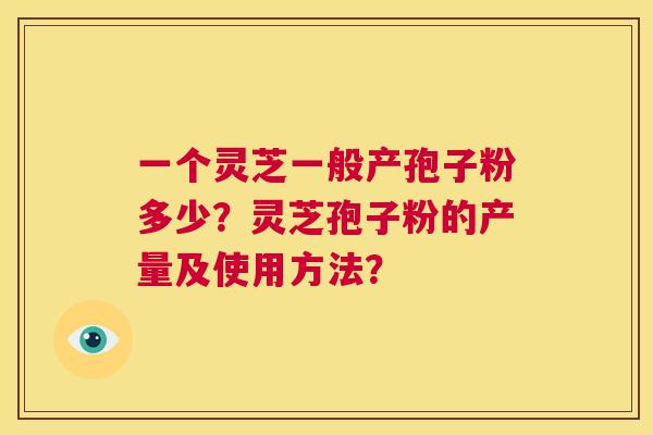 一个灵芝一般产孢子粉多少？灵芝孢子粉的产量及使用方法？