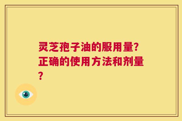 灵芝孢子油的服用量？正确的使用方法和剂量？