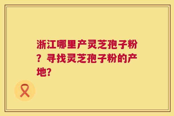 浙江哪里产灵芝孢子粉？寻找灵芝孢子粉的产地？