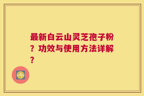 新白云山灵芝孢子粉？功效与使用方法详解？