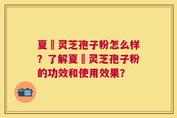 夏芃灵芝孢子粉怎么样？了解夏芃灵芝孢子粉的功效和使用效果？