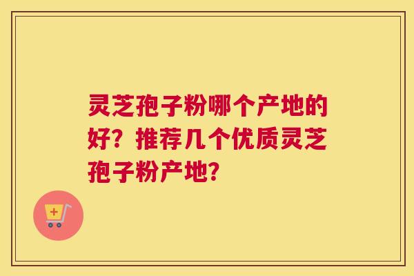 灵芝孢子粉哪个产地的好？推荐几个优质灵芝孢子粉产地？