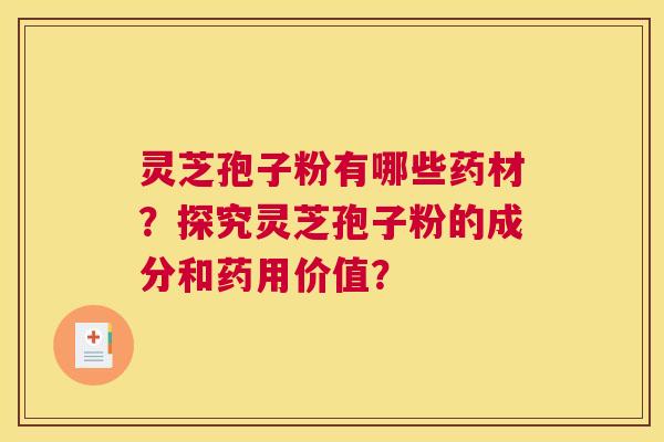 灵芝孢子粉有哪些药材？探究灵芝孢子粉的成分和药用价值？