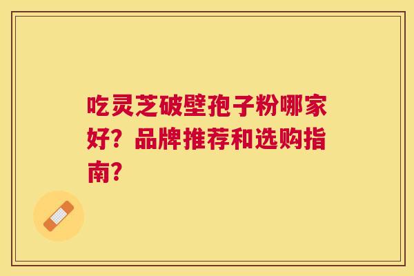 吃灵芝破壁孢子粉哪家好？品牌推荐和选购指南？