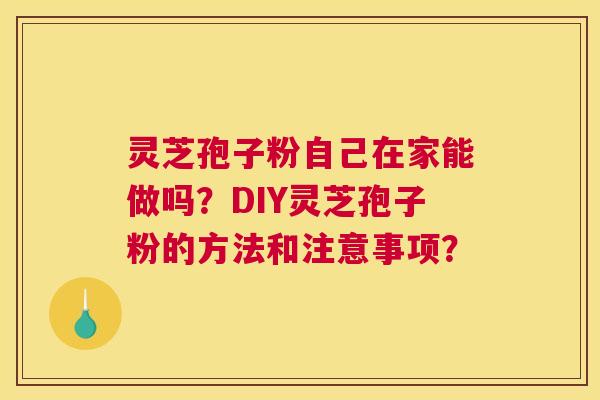 灵芝孢子粉自己在家能做吗？DIY灵芝孢子粉的方法和注意事项？
