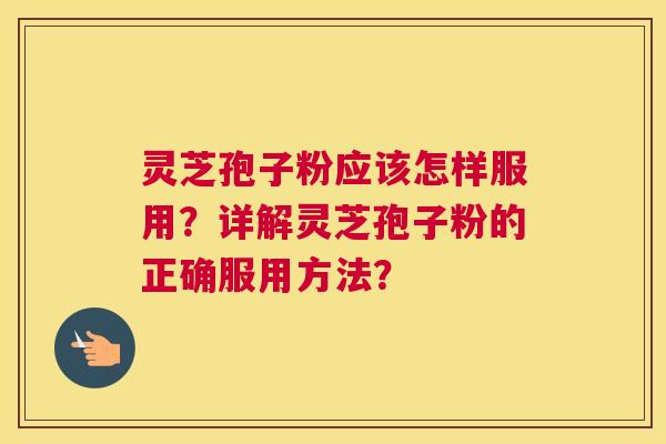 灵芝孢子粉应该怎样服用？详解灵芝孢子粉的正确服用方法？