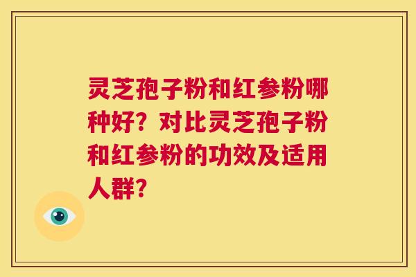 灵芝孢子粉和红参粉哪种好？对比灵芝孢子粉和红参粉的功效及适用人群？