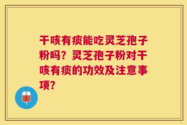 干咳有痰能吃灵芝孢子粉吗？灵芝孢子粉对干咳有痰的功效及注意事项？