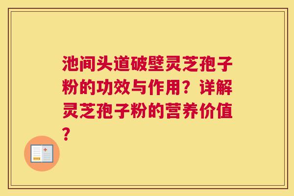 池间头道破壁灵芝孢子粉的功效与作用？详解灵芝孢子粉的营养价值？