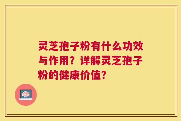 灵芝孢子粉有什么功效与作用？详解灵芝孢子粉的健康价值？