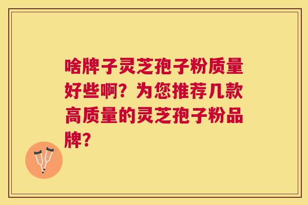 啥牌子灵芝孢子粉质量好些啊？为您推荐几款高质量的灵芝孢子粉品牌？