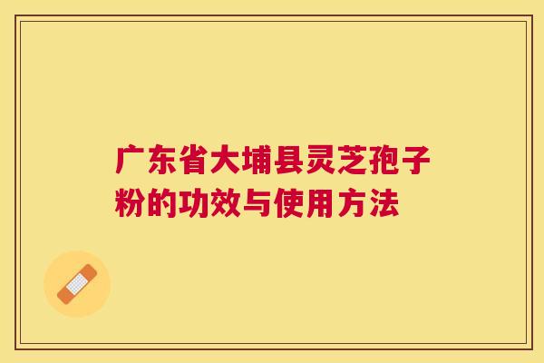 广东省大埔县灵芝孢子粉的功效与使用方法