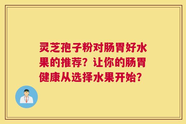 灵芝孢子粉对肠胃好水果的推荐？让你的肠胃健康从选择水果开始？