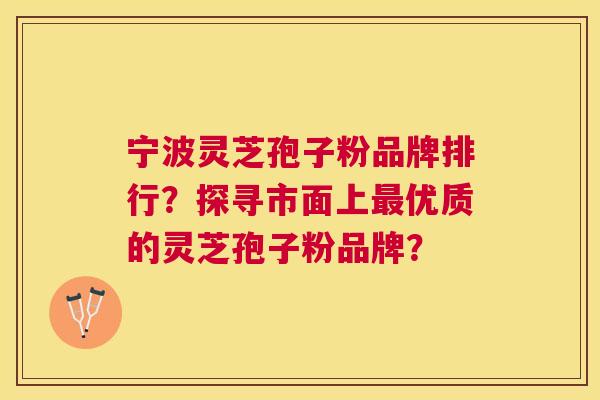 宁波灵芝孢子粉品牌排行？探寻市面上优质的灵芝孢子粉品牌？