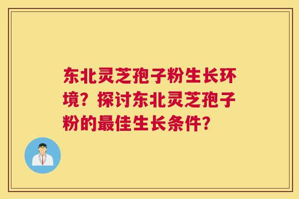 东北灵芝孢子粉生长环境？探讨东北灵芝孢子粉的佳生长条件？