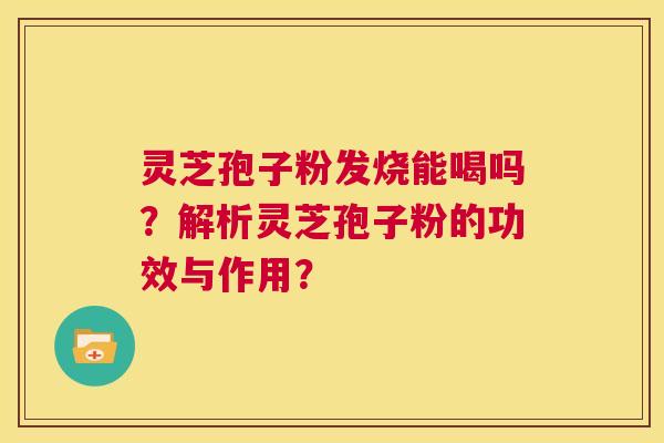 灵芝孢子粉发烧能喝吗？解析灵芝孢子粉的功效与作用？