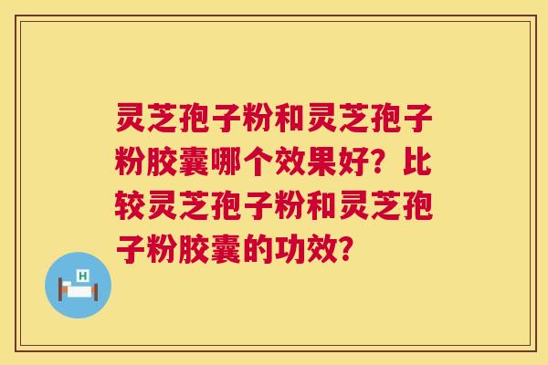 灵芝孢子粉和灵芝孢子粉胶囊哪个效果好？比较灵芝孢子粉和灵芝孢子粉胶囊的功效？
