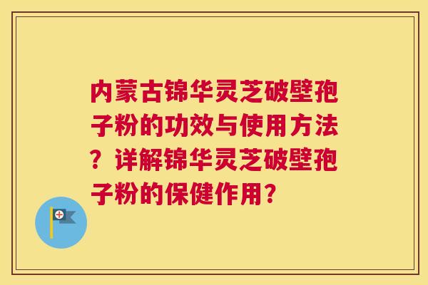 内蒙古锦华灵芝破壁孢子粉的功效与使用方法？详解锦华灵芝破壁孢子粉的保健作用？