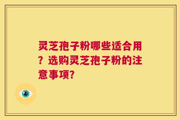 灵芝孢子粉哪些适合用？选购灵芝孢子粉的注意事项？