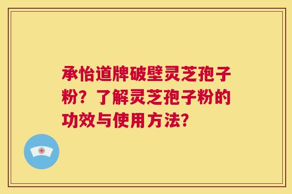 承怡道牌破壁灵芝孢子粉？了解灵芝孢子粉的功效与使用方法？