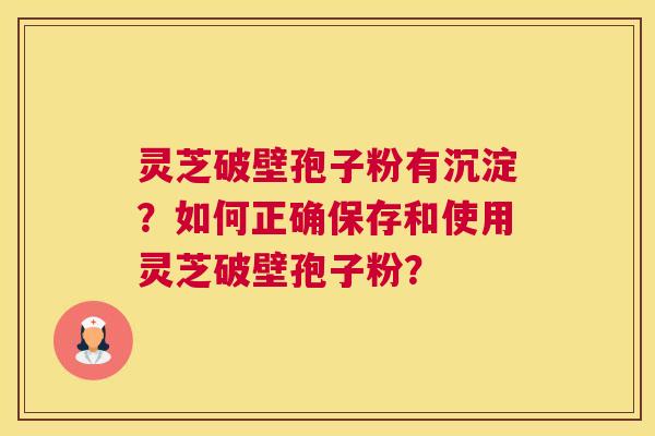 灵芝破壁孢子粉有沉淀？如何正确保存和使用灵芝破壁孢子粉？
