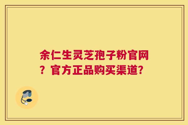 余仁生灵芝孢子粉官网？官方正品购买渠道？