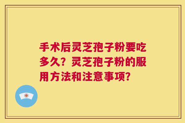手术后灵芝孢子粉要吃多久？灵芝孢子粉的服用方法和注意事项？
