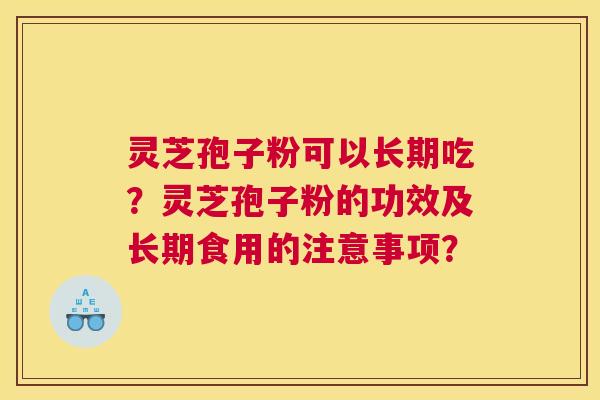 灵芝孢子粉可以长期吃？灵芝孢子粉的功效及长期食用的注意事项？