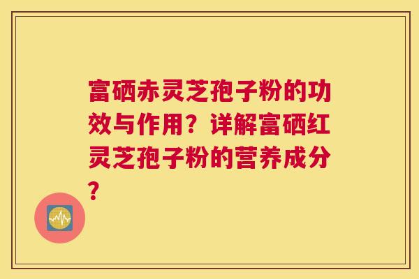 富硒赤灵芝孢子粉的功效与作用？详解富硒红灵芝孢子粉的营养成分？