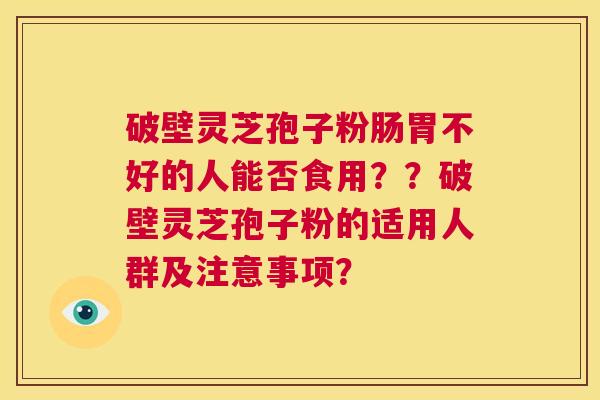 破壁灵芝孢子粉肠胃不好的人能否食用？？破壁灵芝孢子粉的适用人群及注意事项？
