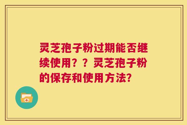 灵芝孢子粉过期能否继续使用？？灵芝孢子粉的保存和使用方法？