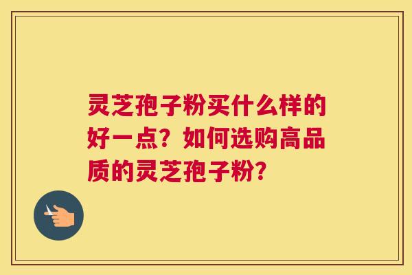 灵芝孢子粉买什么样的好一点？如何选购高品质的灵芝孢子粉？