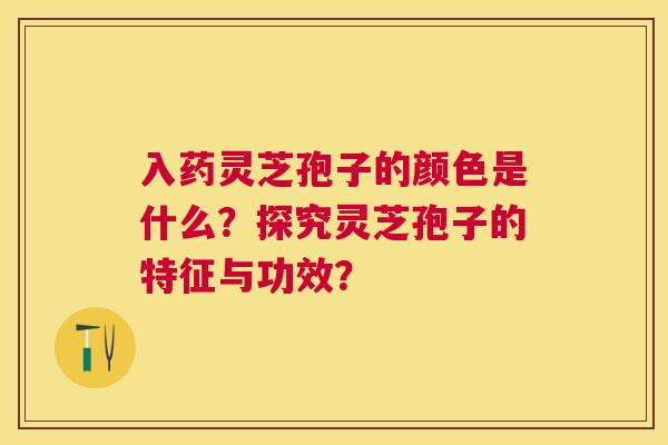 入药灵芝孢子的颜色是什么？探究灵芝孢子的特征与功效？