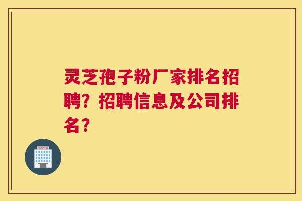 灵芝孢子粉厂家排名招聘？招聘信息及公司排名？