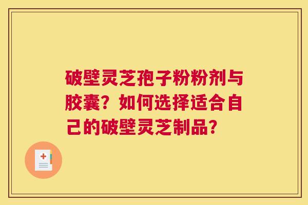 破壁灵芝孢子粉粉剂与胶囊？如何选择适合自己的破壁灵芝制品？