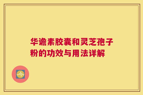 华谵素胶囊和灵芝孢子粉的功效与用法详解