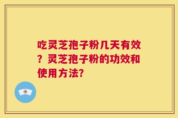 吃灵芝孢子粉几天有效？灵芝孢子粉的功效和使用方法？